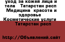 уход за кожей лица и тела - Татарстан респ. Медицина, красота и здоровье » Косметические услуги   . Татарстан респ.